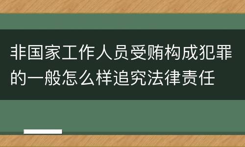 非国家工作人员受贿构成犯罪的一般怎么样追究法律责任