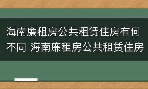 海南廉租房公共租赁住房有何不同 海南廉租房公共租赁住房有何不同规定