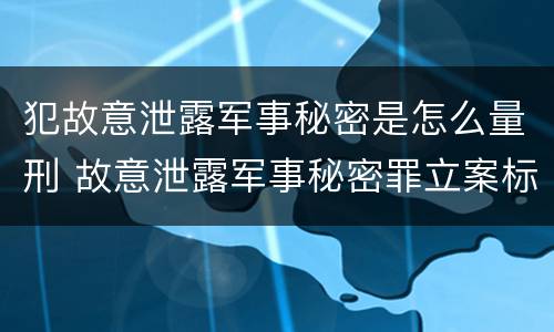犯故意泄露军事秘密是怎么量刑 故意泄露军事秘密罪立案标准