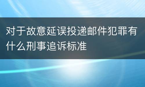 对于故意延误投递邮件犯罪有什么刑事追诉标准