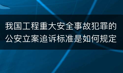 我国工程重大安全事故犯罪的公安立案追诉标准是如何规定