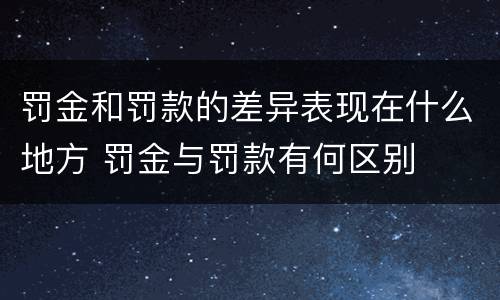 罚金和罚款的差异表现在什么地方 罚金与罚款有何区别