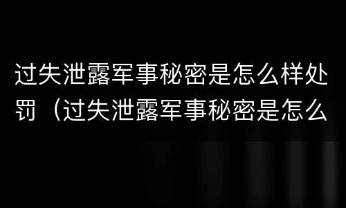 过失泄露军事秘密是怎么样处罚（过失泄露军事秘密是怎么样处罚的）