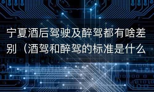 宁夏酒后驾驶及醉驾都有啥差别（酒驾和醉驾的标准是什么样的）