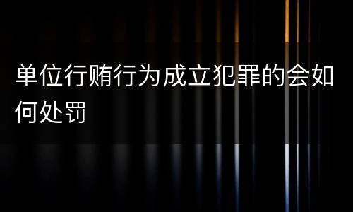 单位行贿行为成立犯罪的会如何处罚