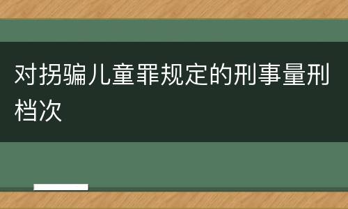 对拐骗儿童罪规定的刑事量刑档次