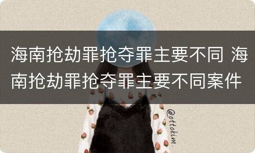 海南抢劫罪抢夺罪主要不同 海南抢劫罪抢夺罪主要不同案件