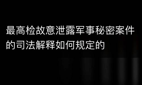 最高检故意泄露军事秘密案件的司法解释如何规定的