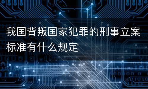我国背叛国家犯罪的刑事立案标准有什么规定
