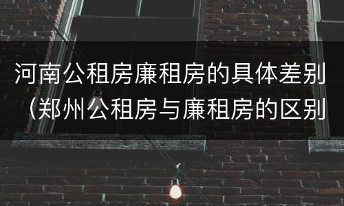 河南公租房廉租房的具体差别（郑州公租房与廉租房的区别）