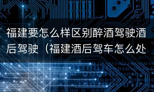 福建要怎么样区别醉酒驾驶酒后驾驶（福建酒后驾车怎么处罚规定）