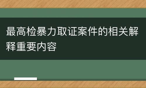 最高检暴力取证案件的相关解释重要内容