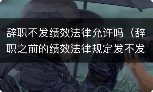 辞职不发绩效法律允许吗（辞职之前的绩效法律规定发不发）