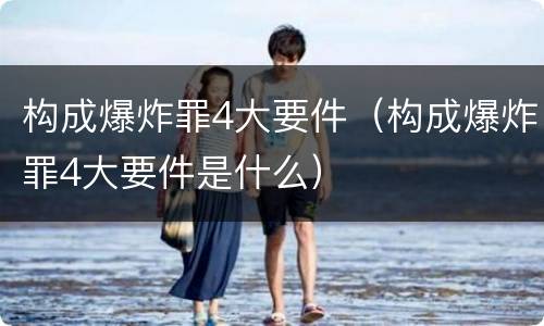 构成爆炸罪4大要件（构成爆炸罪4大要件是什么）