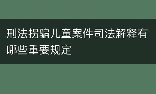 刑法拐骗儿童案件司法解释有哪些重要规定