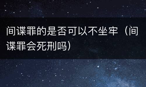 间谍罪的是否可以不坐牢（间谍罪会死刑吗）