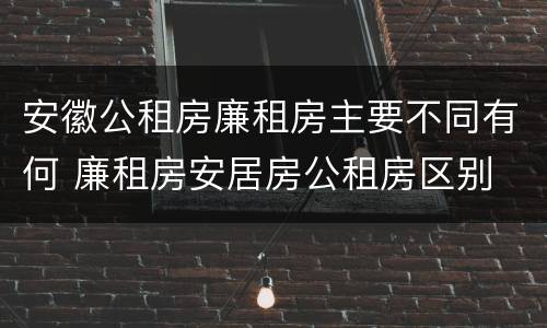 安徽公租房廉租房主要不同有何 廉租房安居房公租房区别