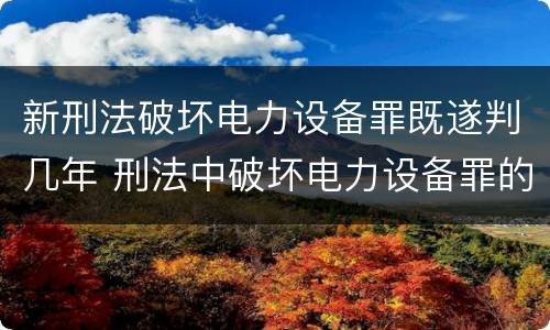 新刑法破坏电力设备罪既遂判几年 刑法中破坏电力设备罪的规定有哪些