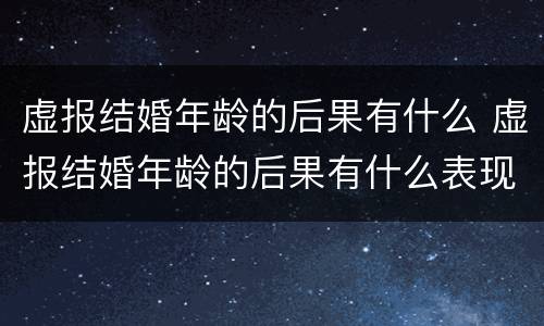 虚报结婚年龄的后果有什么 虚报结婚年龄的后果有什么表现