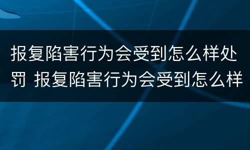 报复陷害行为会受到怎么样处罚 报复陷害行为会受到怎么样处罚呢