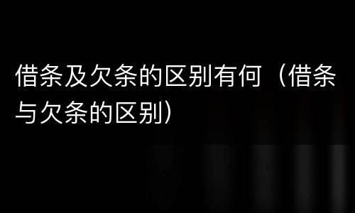 借条及欠条的区别有何（借条与欠条的区别）
