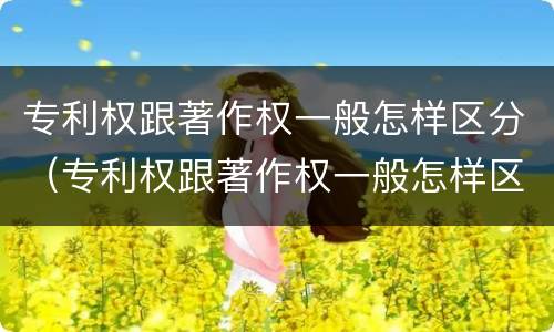 专利权跟著作权一般怎样区分（专利权跟著作权一般怎样区分的）