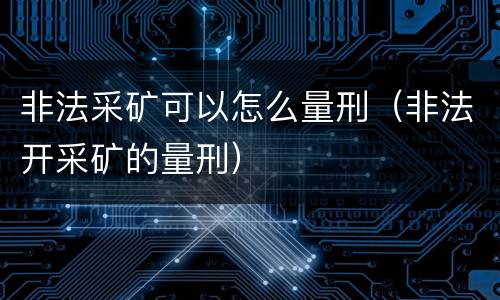 非法采矿可以怎么量刑（非法开采矿的量刑）