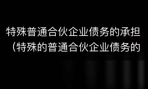 特殊普通合伙企业债务的承担（特殊的普通合伙企业债务的承担）