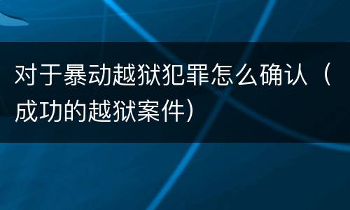 对于暴动越狱犯罪怎么确认（成功的越狱案件）