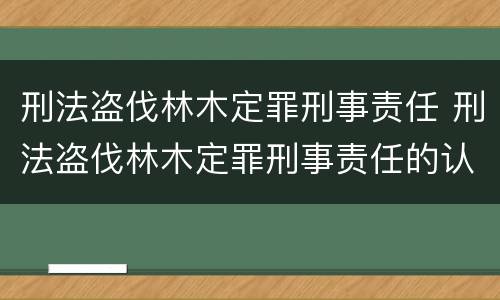 刑法盗伐林木定罪刑事责任 刑法盗伐林木定罪刑事责任的认定