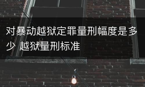 对暴动越狱定罪量刑幅度是多少 越狱量刑标准