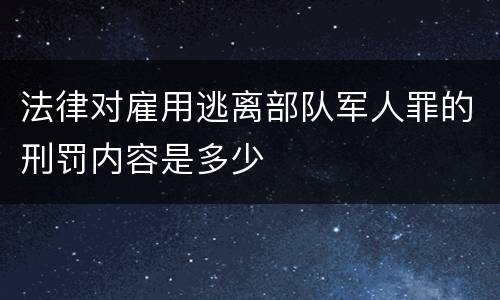 法律对雇用逃离部队军人罪的刑罚内容是多少