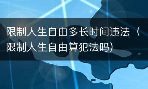 限制人生自由多长时间违法（限制人生自由算犯法吗）