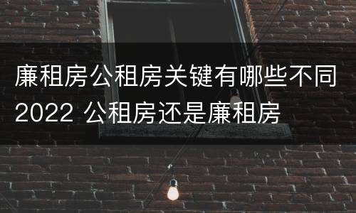 廉租房公租房关键有哪些不同2022 公租房还是廉租房