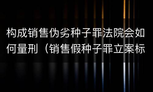 构成销售伪劣种子罪法院会如何量刑（销售假种子罪立案标准）