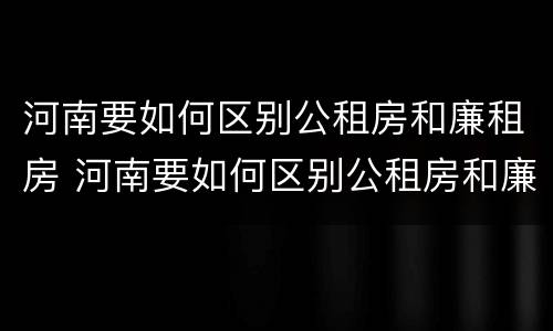 河南要如何区别公租房和廉租房 河南要如何区别公租房和廉租房呢