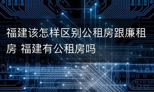 福建该怎样区别公租房跟廉租房 福建有公租房吗