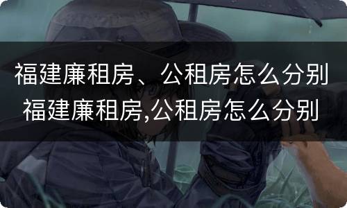 福建廉租房、公租房怎么分别 福建廉租房,公租房怎么分别的