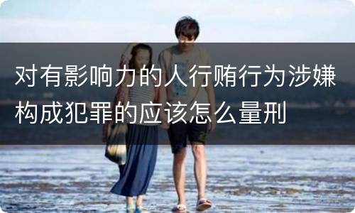 对有影响力的人行贿行为涉嫌构成犯罪的应该怎么量刑