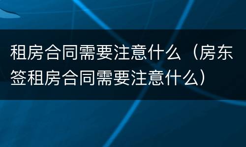 租房合同需要注意什么（房东签租房合同需要注意什么）