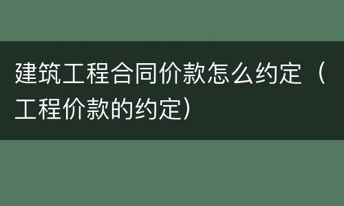 建筑工程合同价款怎么约定（工程价款的约定）
