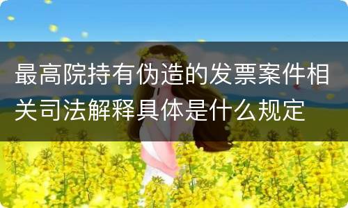 最高院持有伪造的发票案件相关司法解释具体是什么规定