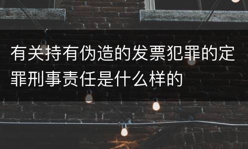 有关持有伪造的发票犯罪的定罪刑事责任是什么样的