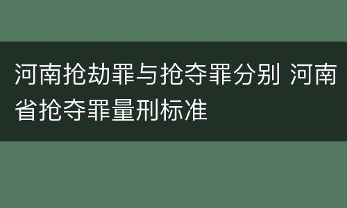河南抢劫罪与抢夺罪分别 河南省抢夺罪量刑标准