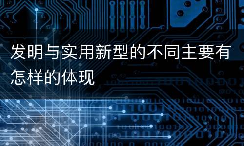 发明与实用新型的不同主要有怎样的体现