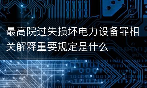 最高院过失损坏电力设备罪相关解释重要规定是什么