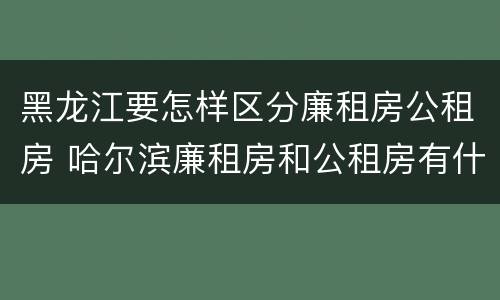 黑龙江要怎样区分廉租房公租房 哈尔滨廉租房和公租房有什么区别