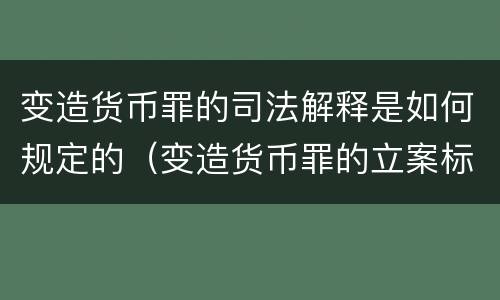 变造货币罪的司法解释是如何规定的（变造货币罪的立案标准）