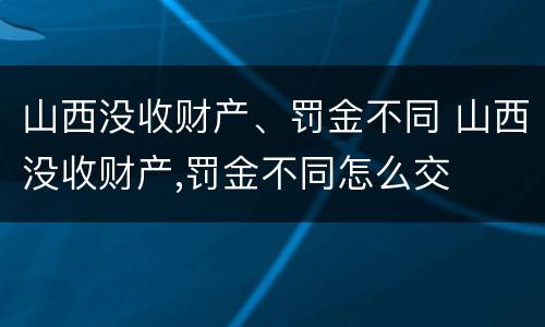 山西没收财产、罚金不同 山西没收财产,罚金不同怎么交