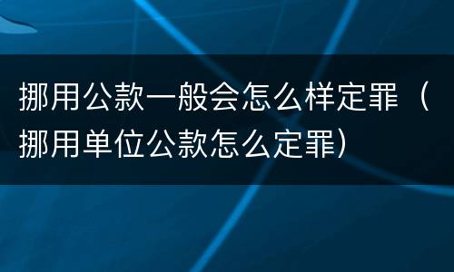 挪用公款一般会怎么样定罪（挪用单位公款怎么定罪）